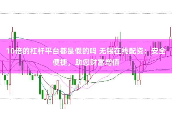 10倍的杠杆平台都是假的吗 无锡在线配资：安全便捷，助您财富增值