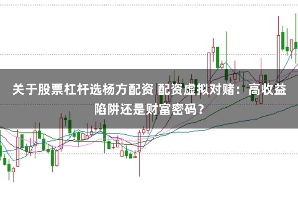 关于股票杠杆选杨方配资 配资虚拟对赌：高收益陷阱还是财富密码？