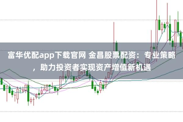 富华优配app下载官网 金昌股票配资：专业策略，助力投资者实现资产增值新机遇