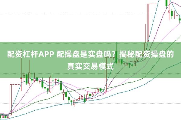 配资杠杆APP 配操盘是实盘吗？揭秘配资操盘的真实交易模式