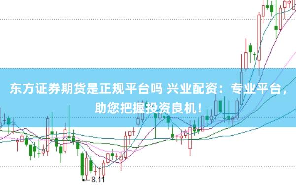 东方证券期货是正规平台吗 兴业配资：专业平台，助您把握投资良机！