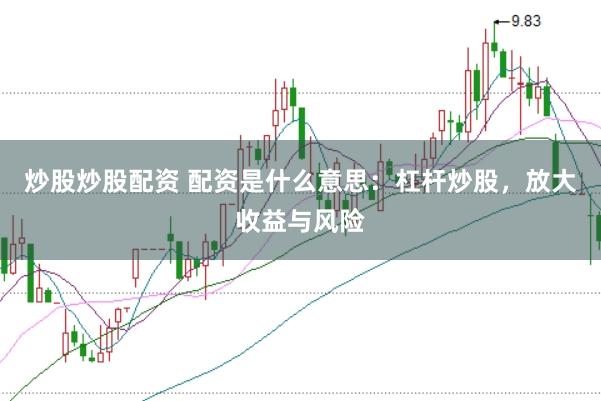 炒股炒股配资 配资是什么意思：杠杆炒股，放大收益与风险
