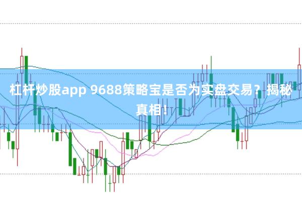 杠杆炒股app 9688策略宝是否为实盘交易？揭秘真相！