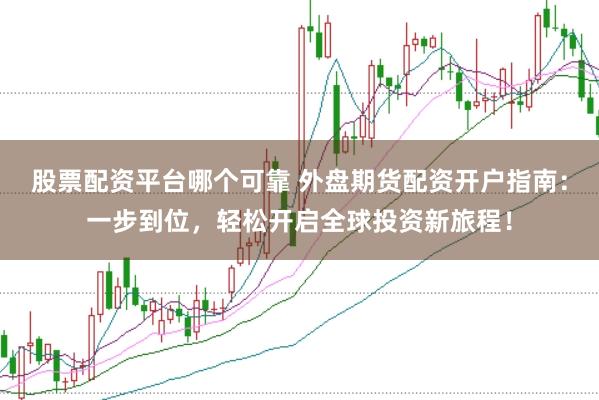 股票配资平台哪个可靠 外盘期货配资开户指南：一步到位，轻松开启全球投资新旅程！