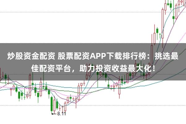 炒股资金配资 股票配资APP下载排行榜：挑选最佳配资平台，助力投资收益最大化！