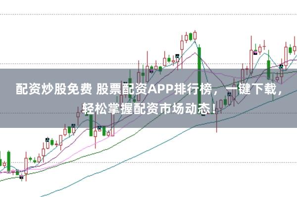配资炒股免费 股票配资APP排行榜，一键下载，轻松掌握配资市场动态！