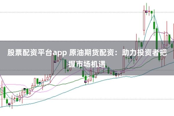 股票配资平台app 原油期货配资：助力投资者把握市场机遇