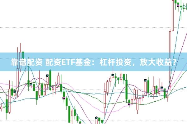 靠谱配资 配资ETF基金：杠杆投资，放大收益？