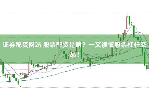 证券配资网站 股票配资是啥？一文读懂股票杠杆交易！