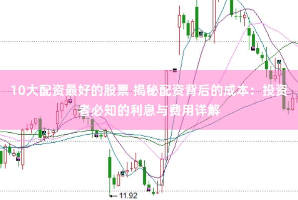 10大配资最好的股票 揭秘配资背后的成本：投资者必知的利息与费用详解