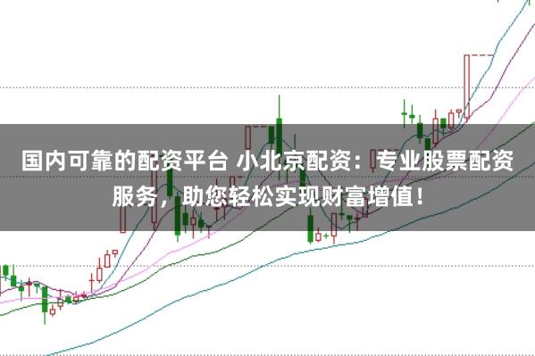 国内可靠的配资平台 小北京配资：专业股票配资服务，助您轻松实现财富增值！
