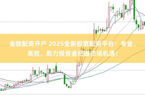 金融配资开户 2025全新股票配资平台：专业、高效，助力投资者把握市场机遇！