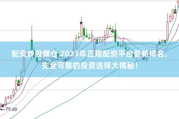 配资炒股爆仓 2023年正规配资平台最新排名，安全可靠的投资选择大揭秘！