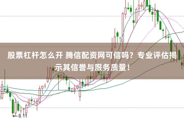 股票杠杆怎么开 腾信配资网可信吗？专业评估揭示其信誉与服务质量！