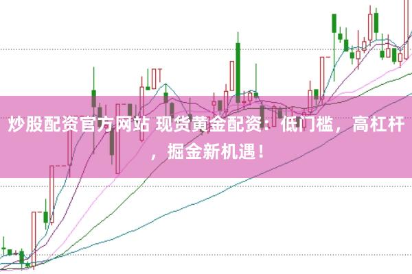 炒股配资官方网站 现货黄金配资：低门槛，高杠杆，掘金新机遇！