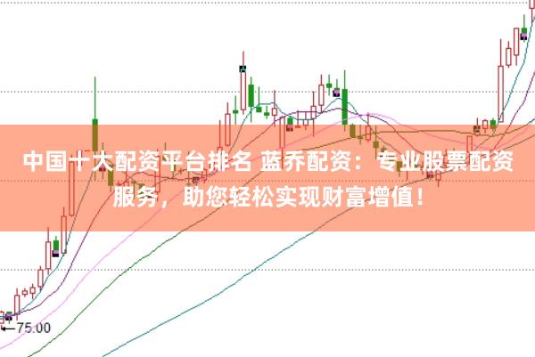 中国十大配资平台排名 蓝乔配资：专业股票配资服务，助您轻松实现财富增值！