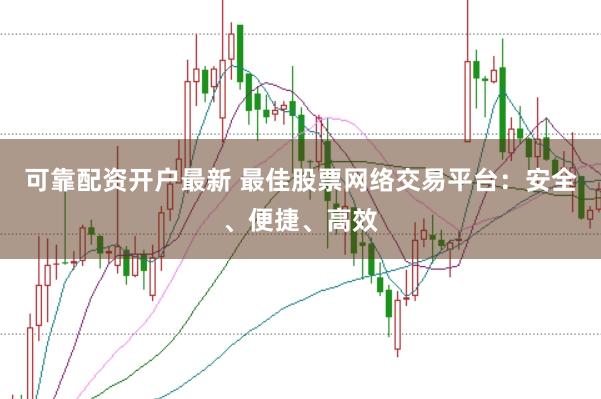 可靠配资开户最新 最佳股票网络交易平台：安全、便捷、高效