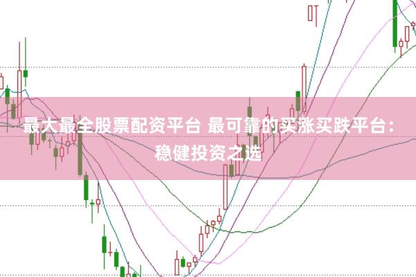 最大最全股票配资平台 最可靠的买涨买跌平台：稳健投资之选