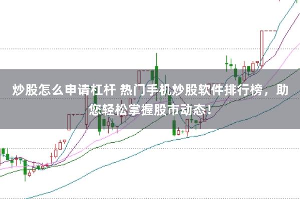 炒股怎么申请杠杆 热门手机炒股软件排行榜，助您轻松掌握股市动态！