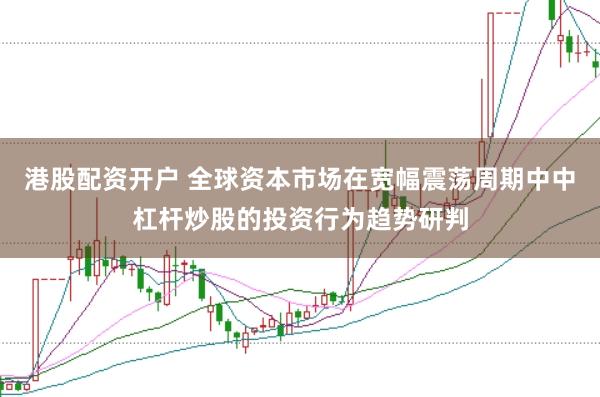 港股配资开户 全球资本市场在宽幅震荡周期中中杠杆炒股的投资行为趋势研判
