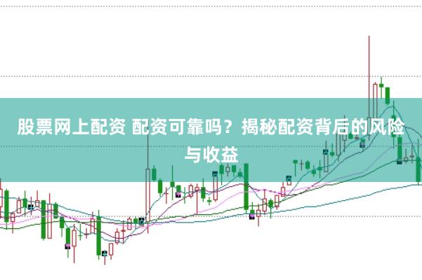 股票网上配资 配资可靠吗？揭秘配资背后的风险与收益