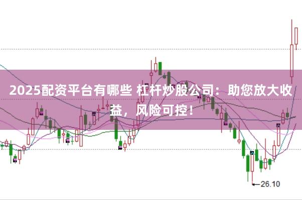2025配资平台有哪些 杠杆炒股公司：助您放大收益，风险可控！
