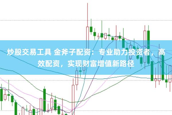 炒股交易工具 金斧子配资：专业助力投资者，高效配资，实现财富增值新路径
