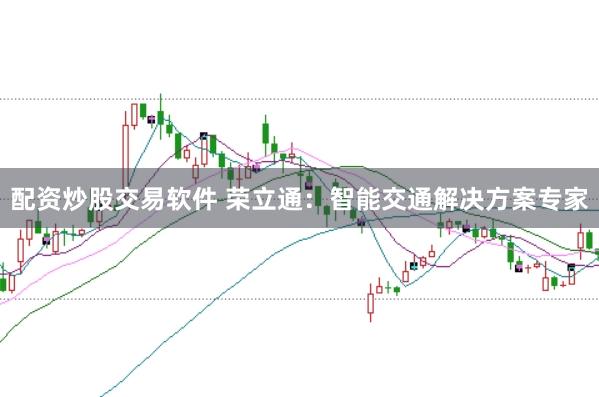 配资炒股交易软件 荣立通：智能交通解决方案专家