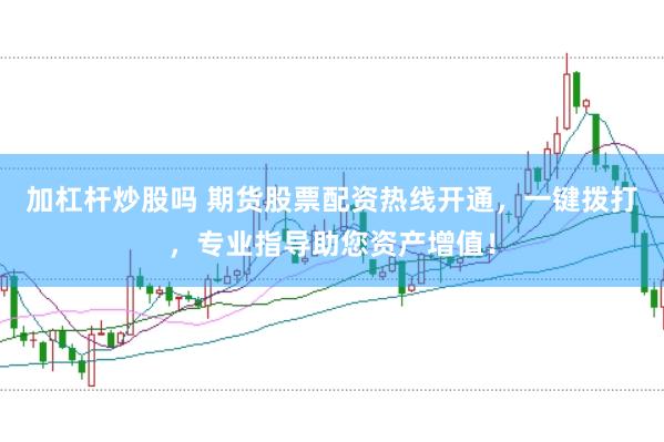 加杠杆炒股吗 期货股票配资热线开通，一键拨打，专业指导助您资产增值！