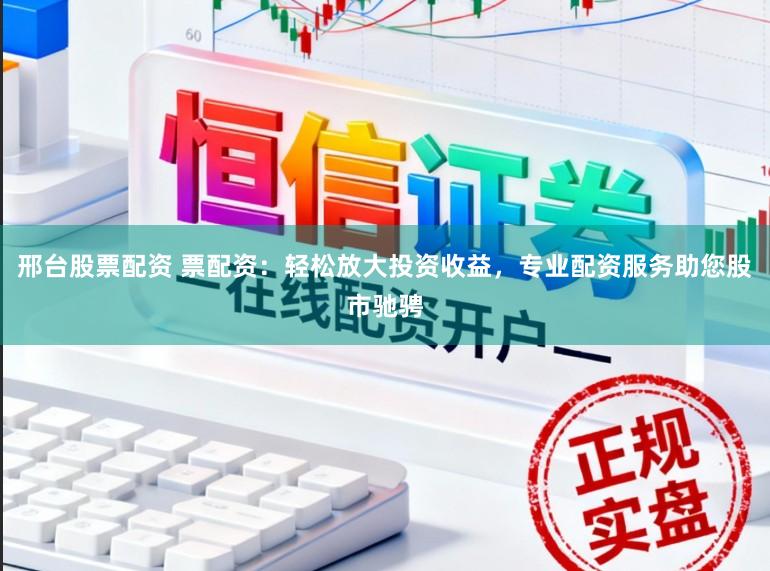 邢台股票配资 票配资：轻松放大投资收益，专业配资服务助您股市驰骋