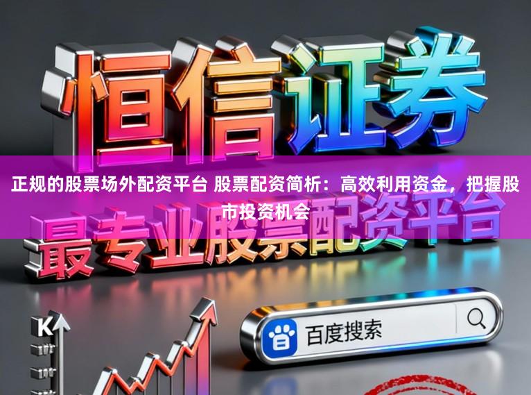 正规的股票场外配资平台 股票配资简析：高效利用资金，把握股市投资机会