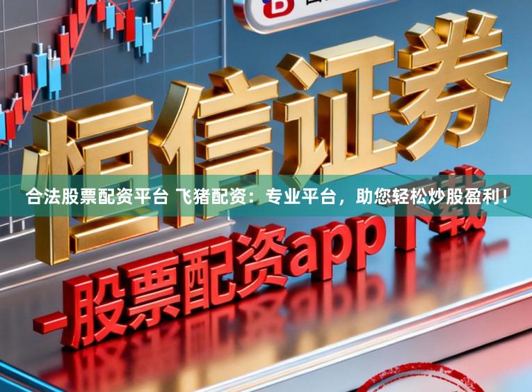 合法股票配资平台 飞猪配资：专业平台，助您轻松炒股盈利！