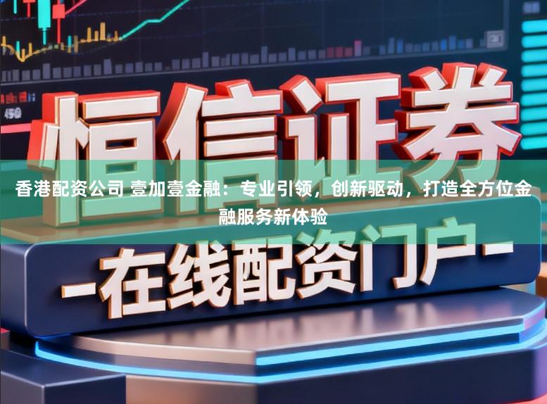 香港配资公司 壹加壹金融：专业引领，创新驱动，打造全方位金融服务新体验