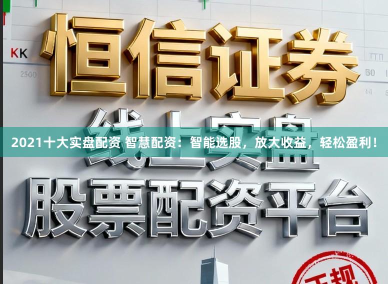 2021十大实盘配资 智慧配资：智能选股，放大收益，轻松盈利！