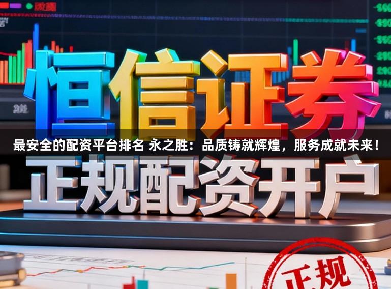 最安全的配资平台排名 永之胜：品质铸就辉煌，服务成就未来！