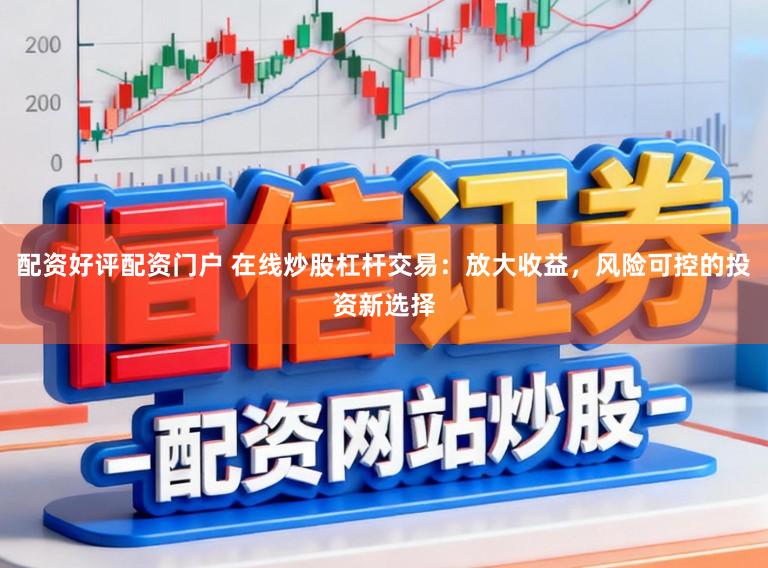 配资好评配资门户 在线炒股杠杆交易：放大收益，风险可控的投资新选择