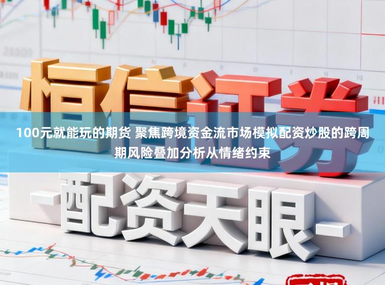 100元就能玩的期货 聚焦跨境资金流市场模拟配资炒股的跨周期风险叠加分析从情绪约束