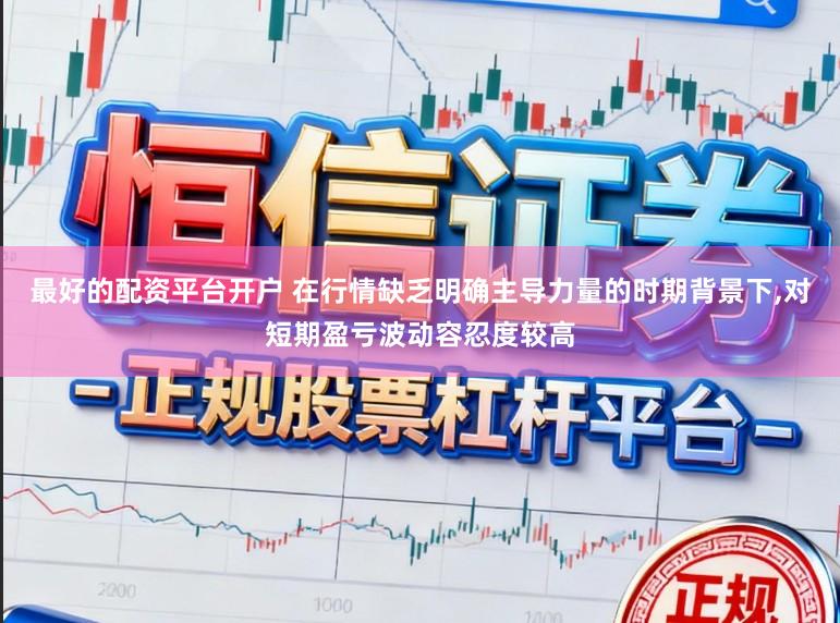 最好的配资平台开户 在行情缺乏明确主导力量的时期背景下,对短期盈亏波动容忍度较高