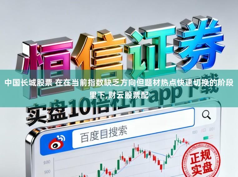 中国长城股票 在在当前指数缺乏方向但题材热点快速切换的阶段里下,财云股票配