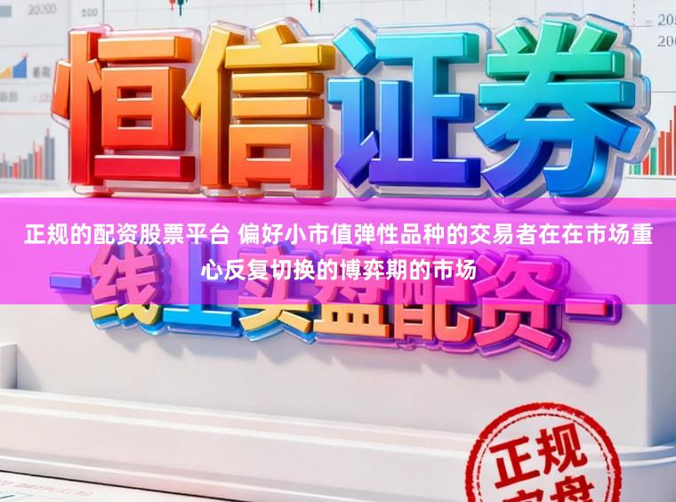 正规的配资股票平台 偏好小市值弹性品种的交易者在在市场重心反复切换的博弈期的市场