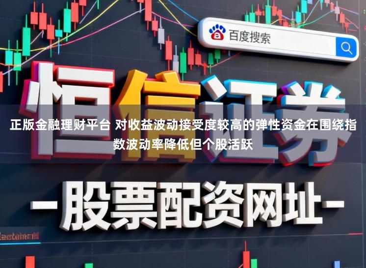 正版金融理财平台 对收益波动接受度较高的弹性资金在围绕指数波动率降低但个股活跃