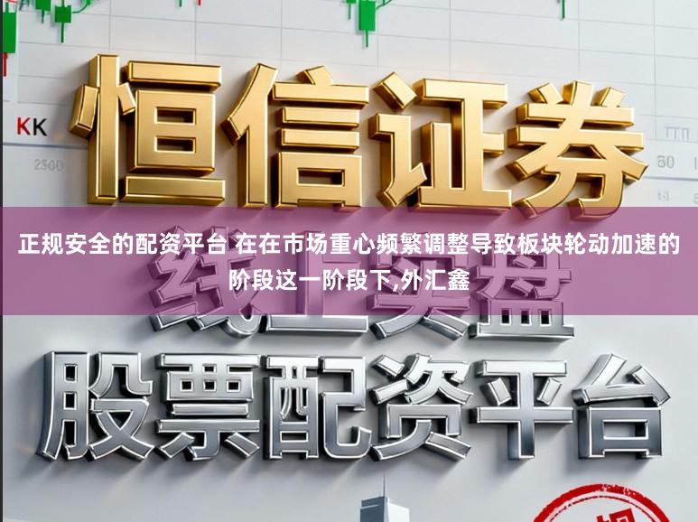 正规安全的配资平台 在在市场重心频繁调整导致板块轮动加速的阶段这一阶段下,外汇鑫