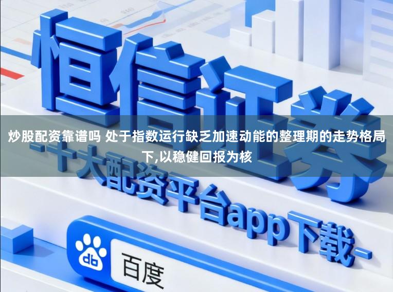 炒股配资靠谱吗 处于指数运行缺乏加速动能的整理期的走势格局下,以稳健回报为核