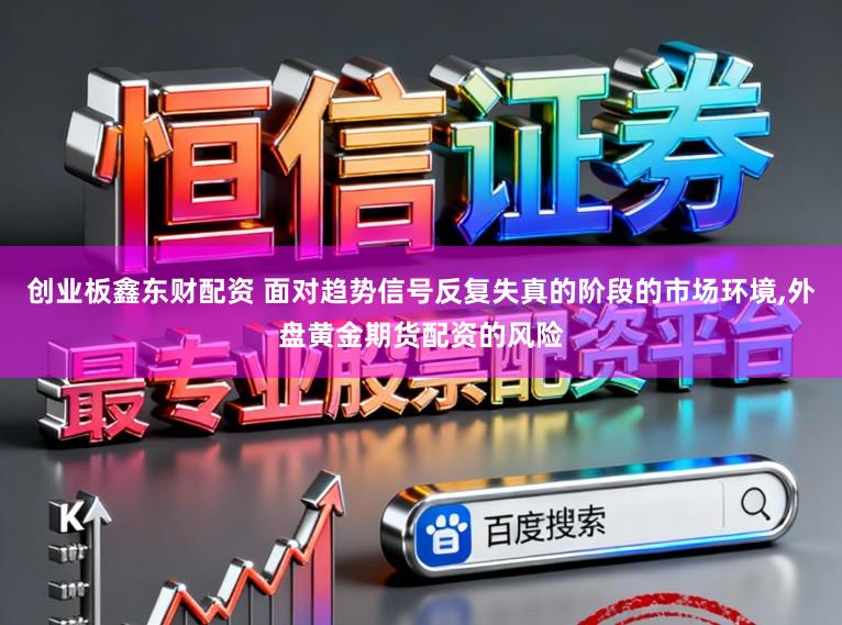 创业板鑫东财配资 面对趋势信号反复失真的阶段的市场环境,外盘黄金期货配资的风险