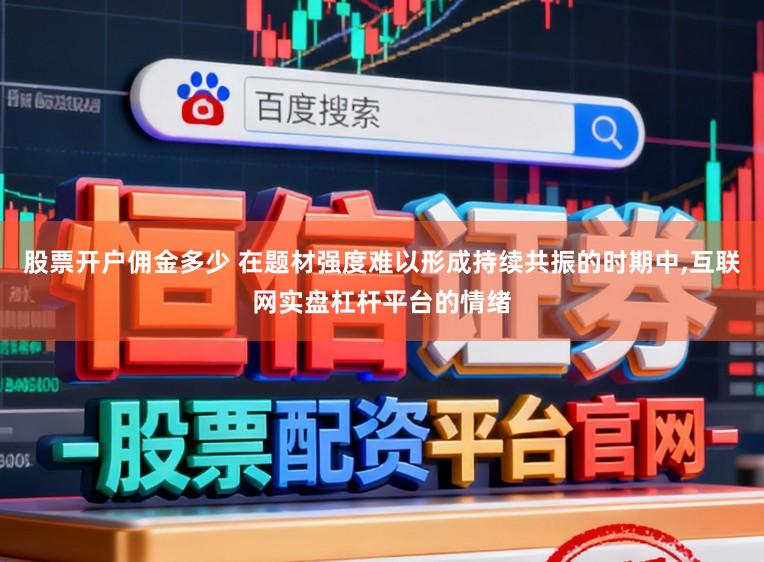 股票开户佣金多少 在题材强度难以形成持续共振的时期中,互联网实盘杠杆平台的情绪