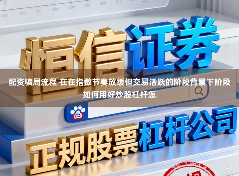 配资骗局流程 在在指数节奏放缓但交易活跃的阶段背景下阶段如何用好炒股杠杆怎