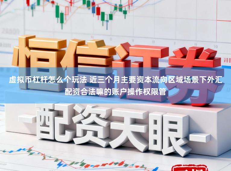 虚拟币杠杆怎么个玩法 近三个月主要资本流向区域场景下外汇配资合法嘛的账户操作权限管