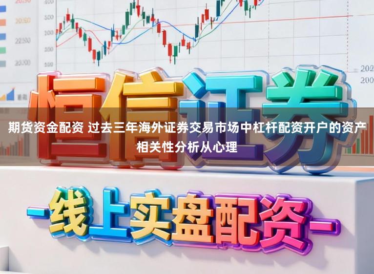 期货资金配资 过去三年海外证券交易市场中杠杆配资开户的资产相关性分析从心理