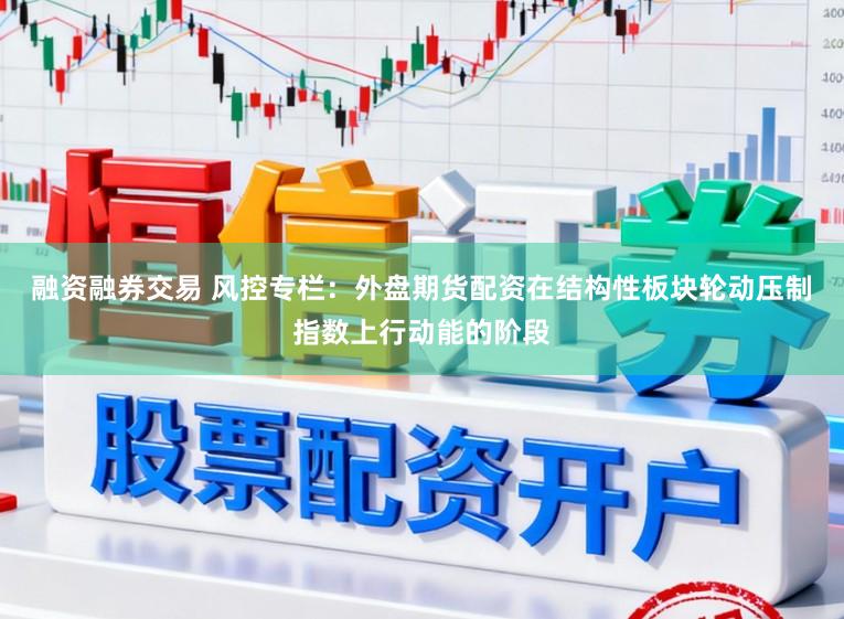 融资融券交易 风控专栏：外盘期货配资在结构性板块轮动压制指数上行动能的阶段