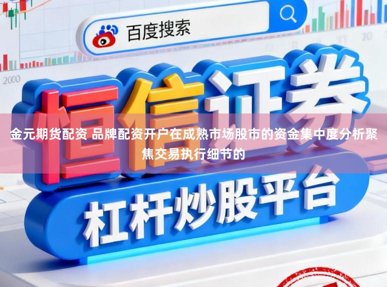金元期货配资 品牌配资开户在成熟市场股市的资金集中度分析聚焦交易执行细节的
